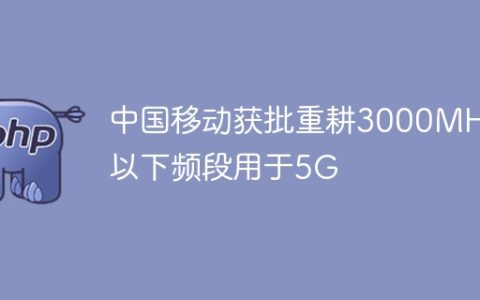 中国移动获批重耕3000MHz以下频段用于5G