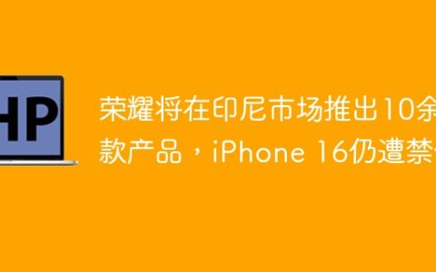 荣耀将在印尼市场推出10余款产品，iPhone 16仍遭禁令