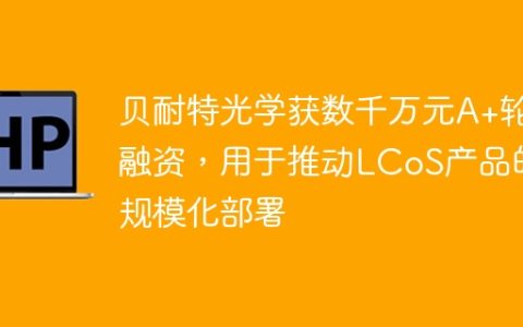 贝耐特光学获数千万元A+轮融资，用于推动LCoS产品的规模化部署