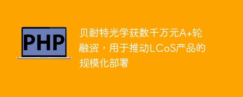 贝耐特光学获数千万元a+轮融资,用于推动lcos产品的规模化部署