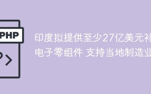 印度拟提供至少27亿美元补贴电子零组件 支持当地制造业