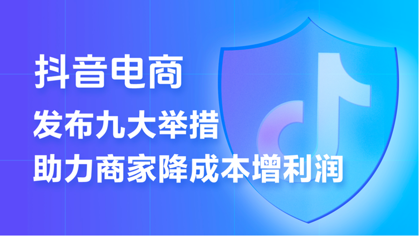 抖音电商推出史上力度最大的商家扶持计划 9条措施助力商家降本增收