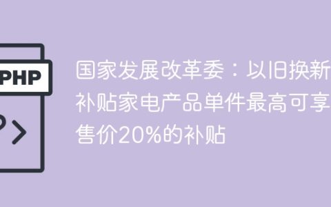 国家发展改革委：以旧换新补贴家电产品单件最高可享售价20%的补贴