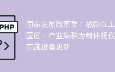 国家发展改革委：鼓励以工业园区、产业集群为载体规模化实施设备更新