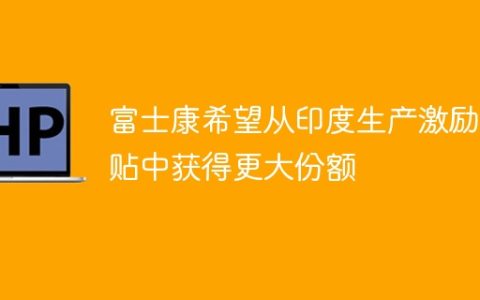 富士康希望从印度生产激励补贴中获得更大份额