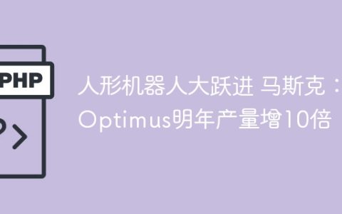 人形机器人大跃进 马斯克：Optimus明年产量增10倍