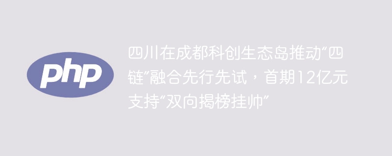 四川在成都科创生态岛推动“四链”融合先行先试,首期12亿元支持“双向揭榜挂帅”