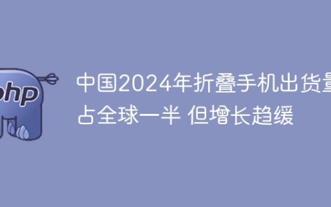 中国2024年折叠手机出货量占全球一半 但增长趋缓