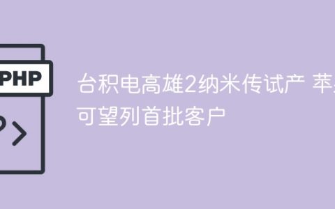 台积电高雄2纳米传试产 苹果可望列首批客户