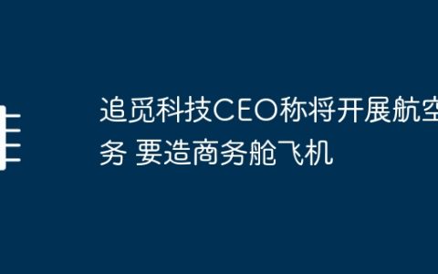 追觅科技CEO称将开展航空业务 要造商务舱飞机