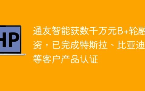 通友智能获数千万元B+轮融资，已完成特斯拉、比亚迪等客户产品认证