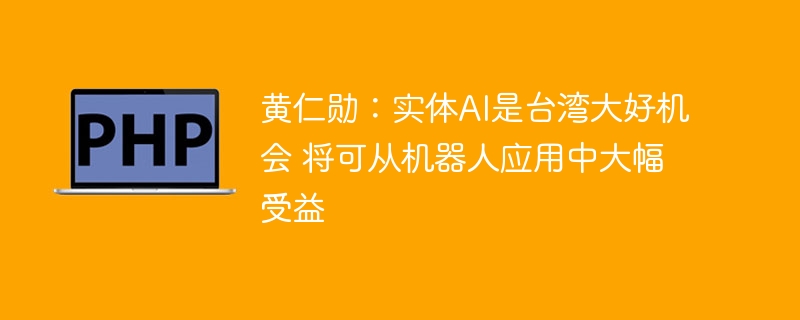 黄仁勋:实体AI是台湾大好机会 将可从机器人应用中大幅受益