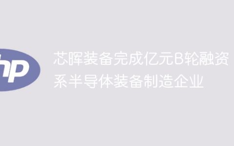 芯晖装备完成亿元B轮融资，系半导体装备制造企业