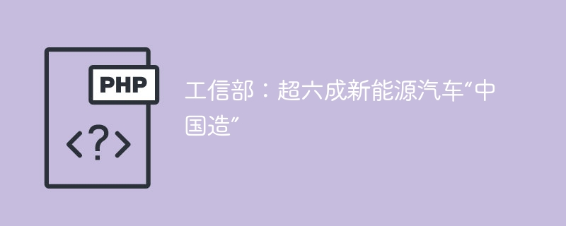 工信部:超六成新能源汽车“中国造”