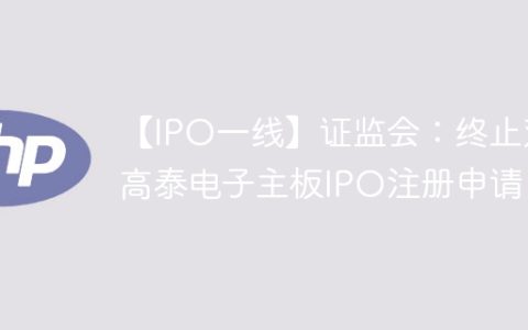 【IPO一线】证监会：终止对高泰电子主板IPO注册申请