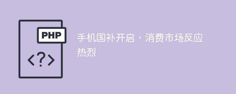 手机国补开启,消费市场反应热烈