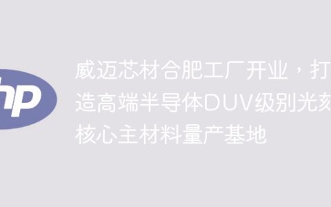 威迈芯材合肥工厂开业，打造高端半导体DUV级别光刻胶核心主材料量产基地