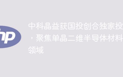 中科晶益获国投创合独家投资，聚焦单晶二维半导体材料等领域