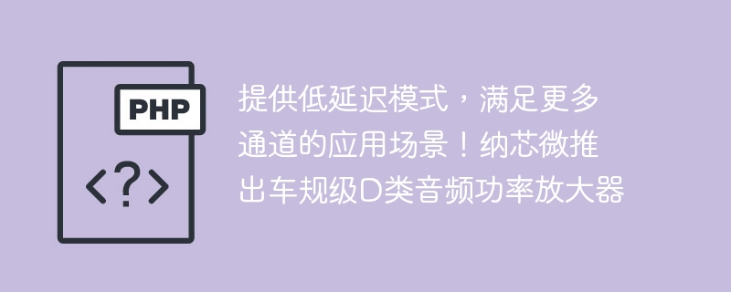 提供低延迟模式,满足更多通道的应用场景!纳芯微推出车规级d类音频功率放大器