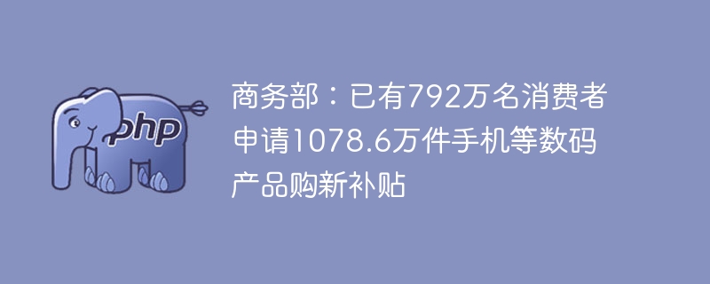 商务部:已有792万名消费者申请1078.6万件手机等数码产品购新补贴