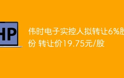 伟时电子实控人拟转让6%股份 转让价19.75元/股
