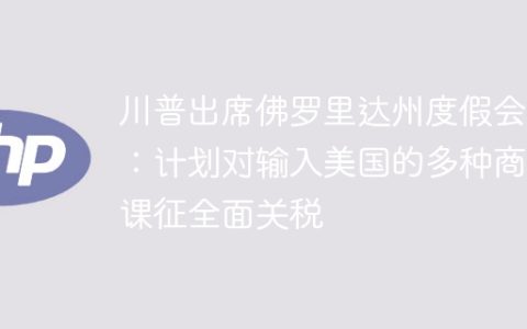 川普出席佛罗里达州度假会议：计划对输入美国的多种商品课征全面关税