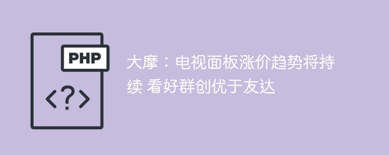大摩:电视面板涨价趋势将持续 看好群创优于友达