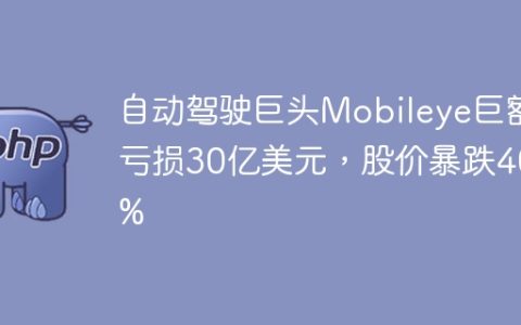 自动驾驶巨头Mobileye巨额亏损30亿美元，股价暴跌40%