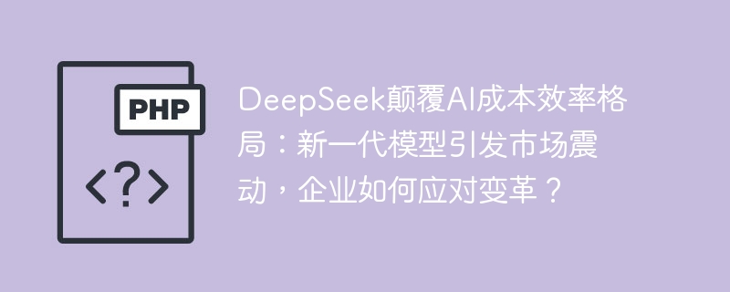 deepseek颠覆ai成本效率格局:新一代模型引发市场震动,企业如何应对变革?