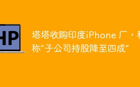 塔塔收购印度iPhone 厂，和硕称“子公司持股降至四成”