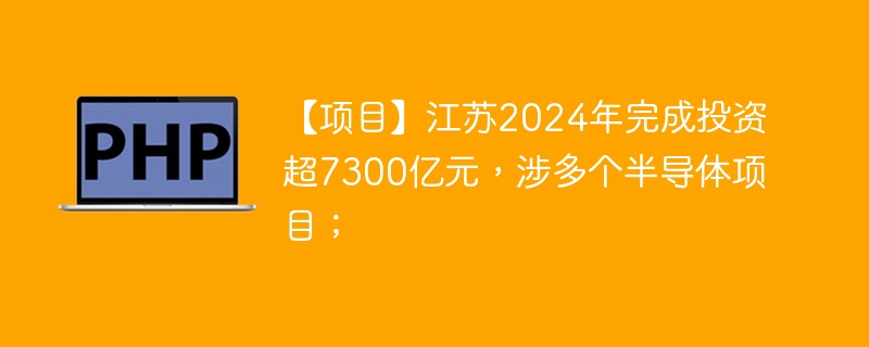 【项目】江苏2024年完成投资超7300亿元,涉多个半导体项目;