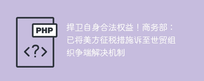捍卫自身合法权益!商务部:已将美方征税措施诉至世贸组织争端解决机制