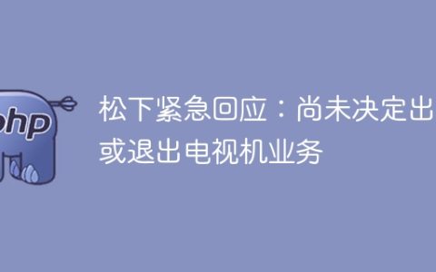 松下紧急回应：尚未决定出售或退出电视机业务