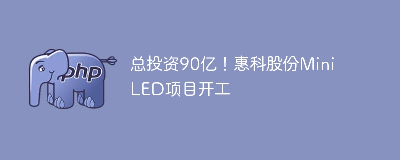 总投资90亿!惠科股份Mini LED项目开工