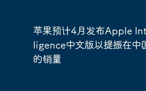 苹果预计4月发布Apple Intelligence中文版以提振在中国的销量
