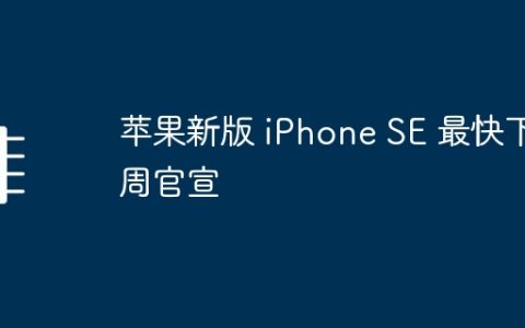 苹果新版 iPhone SE 最快下周官宣