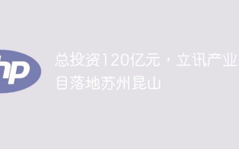 总投资120亿元，立讯产业项目落地苏州昆山