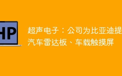 超声电子：公司为比亚迪提供汽车雷达板、车载触摸屏