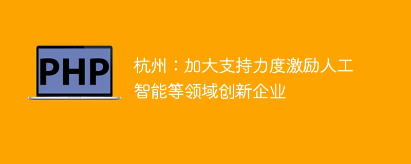 杭州:加大支持力度激励人工智能等领域创新企业