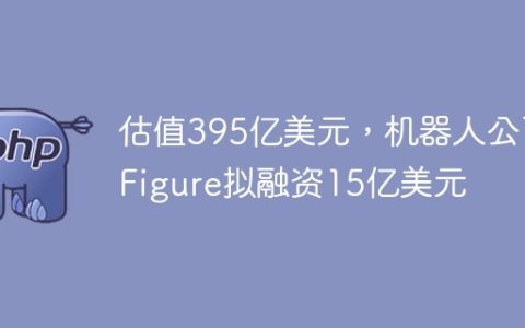 估值395亿美元，机器人公司Figure拟融资15亿美元