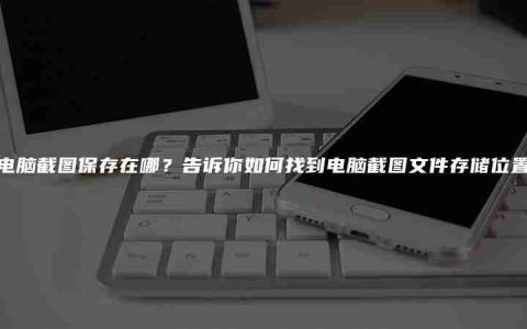 电脑截图保存在哪？告诉你如何找到电脑截图文件存储位置