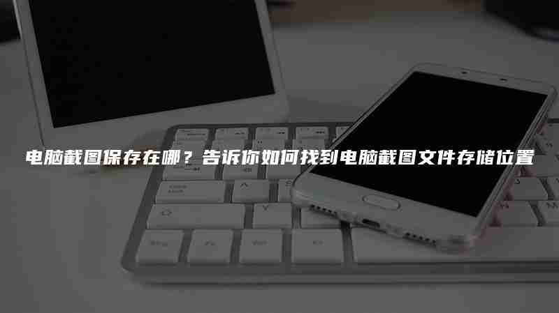 电脑截图保存在哪?告诉你如何找到电脑截图文件存储位置