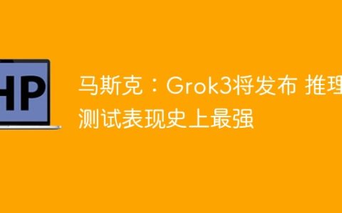 马斯克：Grok3将发布 推理测试表现史上最强
