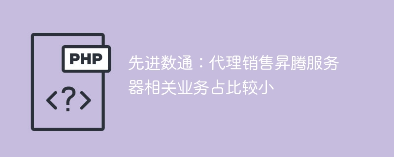 先进数通:代理销售昇腾服务器相关业务占比较小