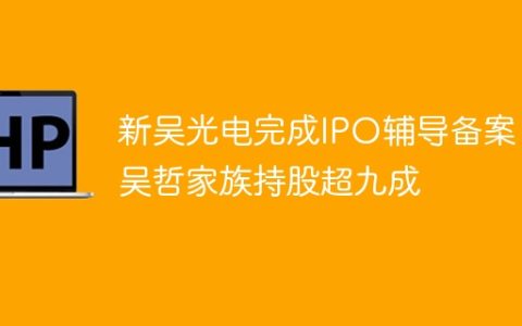 新吴光电完成IPO辅导备案 吴哲家族持股超九成