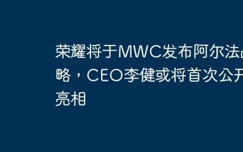 荣耀将于MWC发布阿尔法战略，CEO李健或将首次公开亮相