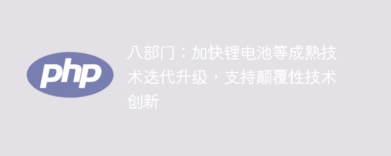 八部门:加快锂电池等成熟技术迭代升级,支持颠覆性技术创新