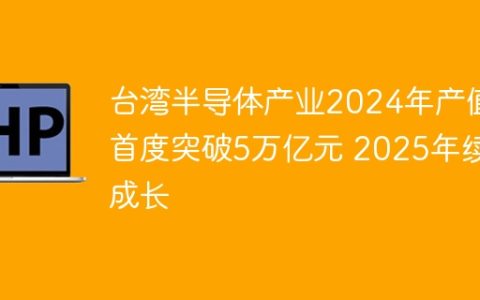 台湾半导体产业2024年产值首度突破5万亿元 2025年续成长
