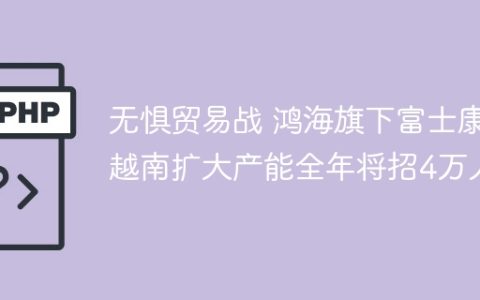 无惧贸易战 鸿海旗下富士康越南扩大产能全年将招4万人