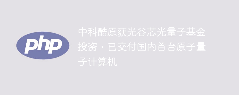 中科酷原获光谷芯光量子基金投资,已交付国内首台原子量子计算机